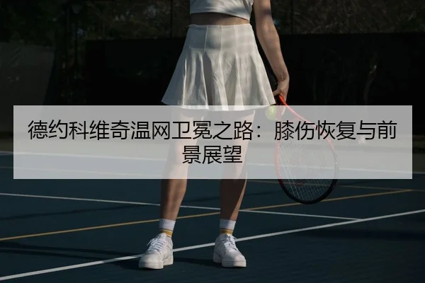 德约科维奇温网卫冕之路：膝伤恢复与前景展望