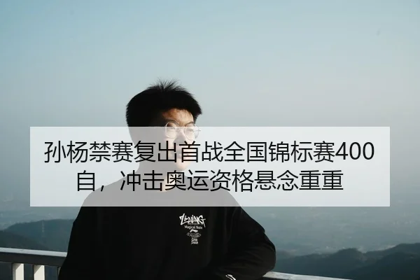 孙杨禁赛复出首战全国锦标赛400自，冲击奥运资格悬念重重