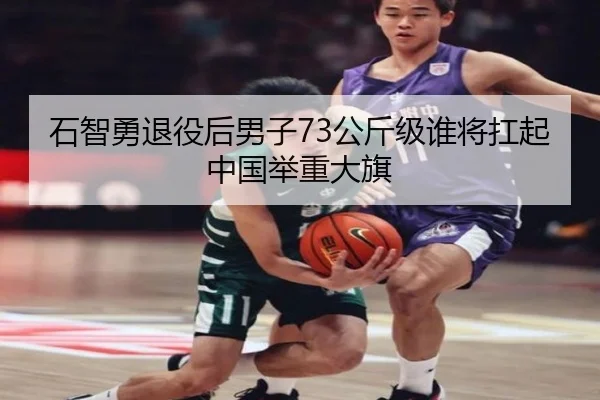 石智勇退役后男子73公斤级谁将扛起中国举重大旗