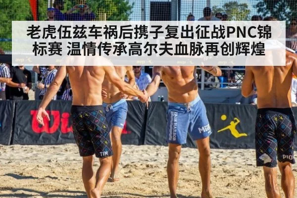 老虎伍兹车祸后携子复出征战PNC锦标赛 温情传承高尔夫血脉再创辉煌