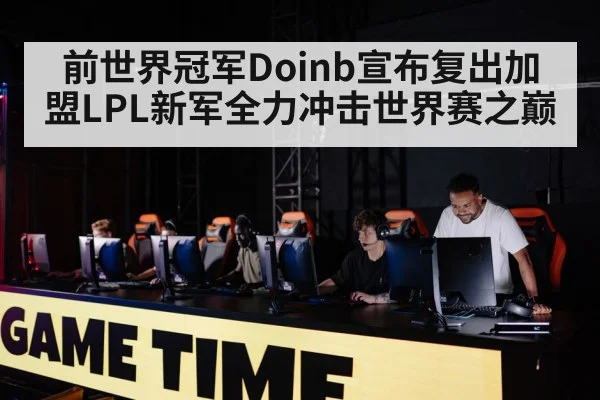 前世界冠军Doinb宣布复出加盟LPL新军全力冲击世界赛之巅
