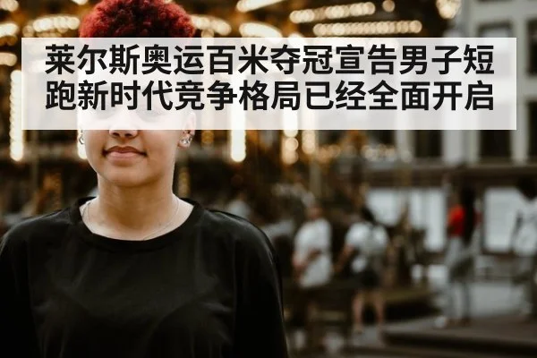 莱尔斯奥运百米夺冠宣告男子短跑新时代竞争格局已经全面开启