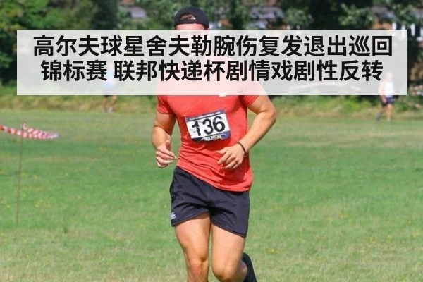 高尔夫球星舍夫勒腕伤复发退出巡回锦标赛 联邦快递杯剧情戏剧性反转